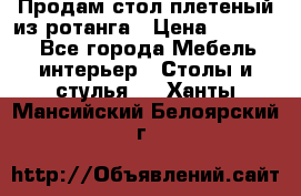 Продам стол плетеный из ротанга › Цена ­ 34 300 - Все города Мебель, интерьер » Столы и стулья   . Ханты-Мансийский,Белоярский г.